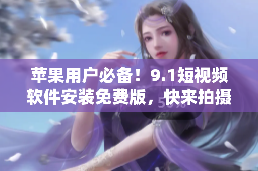 蘋果用戶必備！9.1短視頻軟件安裝免費版，快來拍攝你的創(chuàng)意影像！