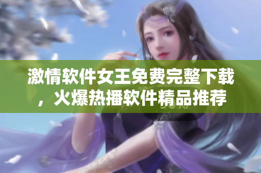 激情軟件女王免費(fèi)完整下載，火爆熱播軟件精品推薦