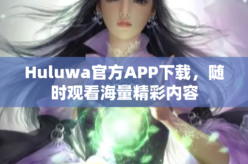 Huluwa官方APP下載，隨時觀看海量精彩內(nèi)容