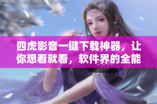四虎影音一鍵下載神器，讓你想看就看，軟件界的全能利器
