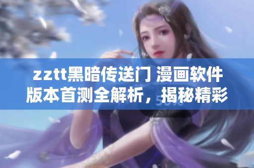 zztt黑暗傳送門 漫畫軟件版本首測(cè)全解析，揭秘精彩篇章