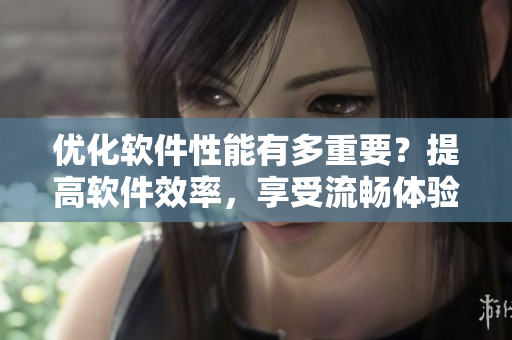 優(yōu)化軟件性能有多重要？提高軟件效率，享受流暢體驗!