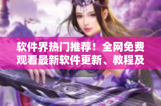 軟件界熱門推薦！全網(wǎng)免費(fèi)觀看最新軟件更新、教程及開發(fā)技巧大全
