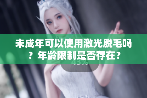未成年可以使用激光脫毛嗎？年齡限制是否存在？