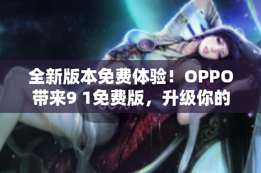全新版本免費(fèi)體驗(yàn)！OPPO帶來(lái)9 1免費(fèi)版，升級(jí)你的網(wǎng)絡(luò)軟件體驗(yàn)