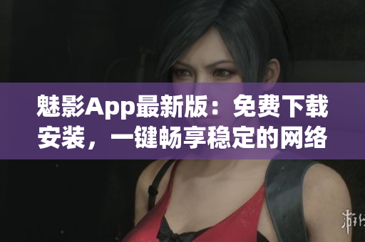魅影App最新版：免費下載安裝，一鍵暢享穩(wěn)定的網(wǎng)絡軟件體驗