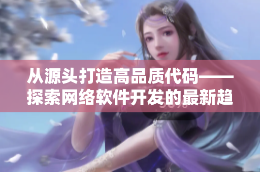 從源頭打造高品質(zhì)代碼——探索網(wǎng)絡(luò)軟件開(kāi)發(fā)的最新趨勢(shì)