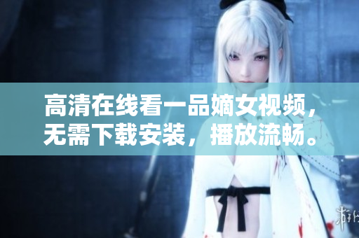 高清在線看一品嫡女視頻，無需下載安裝，播放流暢。