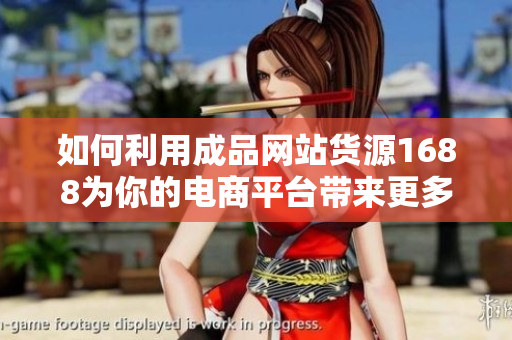 如何利用成品網(wǎng)站貨源1688為你的電商平臺帶來更多利潤？