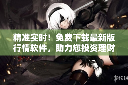 精準(zhǔn)實時！免費下載最新版行情軟件，助力您投資理財
