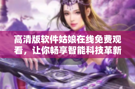 高清版軟件姑娘在線免費觀看，讓你暢享智能科技革新的視覺盛宴