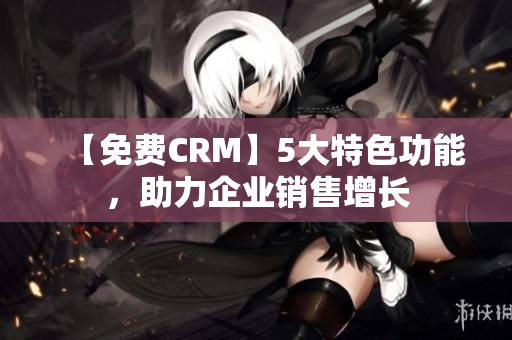 【免費(fèi)CRM】5大特色功能，助力企業(yè)銷(xiāo)售增長(zhǎng)