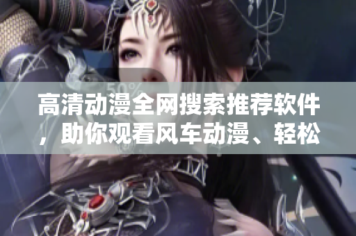高清動漫全網(wǎng)搜索推薦軟件，助你觀看風(fēng)車動漫、輕松下載！
