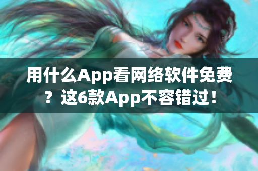 用什么App看網(wǎng)絡(luò)軟件免費(fèi)？這6款A(yù)pp不容錯(cuò)過(guò)！