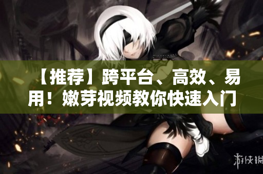 【推薦】跨平臺、高效、易用！嫩芽視頻教你快速入門軟件開發(fā)