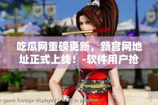吃瓜網(wǎng)重磅更新，新官網(wǎng)地址正式上線！-軟件用戶搶先知道！