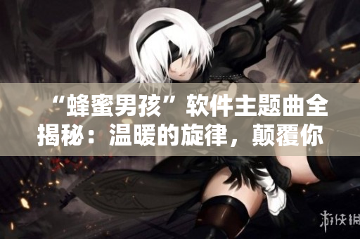 “蜂蜜男孩”軟件主題曲全揭秘：溫暖的旋律，顛覆你的認(rèn)知！