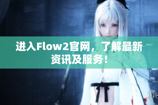 進入Flow2官網(wǎng)，了解最新資訊及服務(wù)！