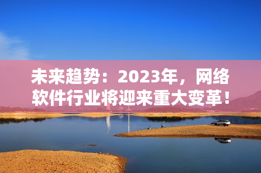 未來趨勢：2023年，網(wǎng)絡軟件行業(yè)將迎來重大變革！