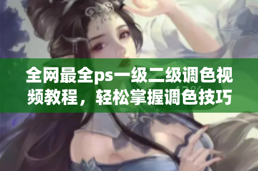 全網(wǎng)最全ps一級二級調(diào)色視頻教程，輕松掌握調(diào)色技巧！