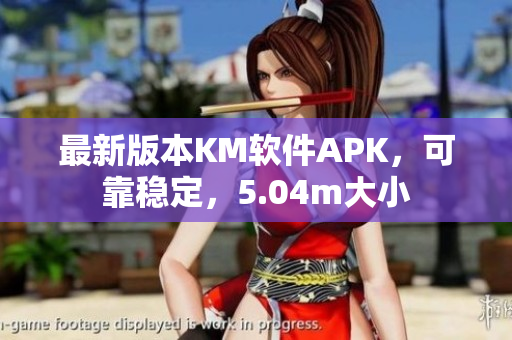 最新版本KM軟件APK，可靠穩(wěn)定，5.04m大小