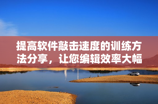 提高軟件敲擊速度的訓(xùn)練方法分享，讓您編輯效率大幅提升