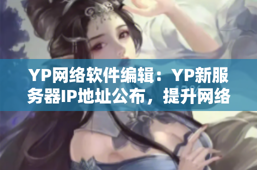 YP網絡軟件編輯：YP新服務器IP地址公布，提升網絡訪問速度！