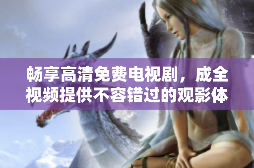 暢享高清免費(fèi)電視劇，成全視頻提供不容錯(cuò)過的觀影體驗(yàn)