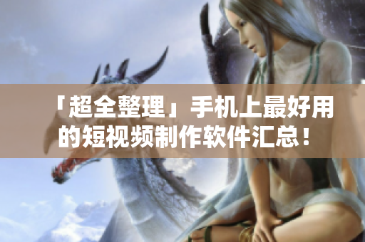 「超全整理」手機上最好用的短視頻制作軟件匯總！