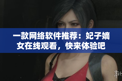 一款網(wǎng)絡(luò)軟件推薦：妃子嫡女在線觀看，快來體驗吧