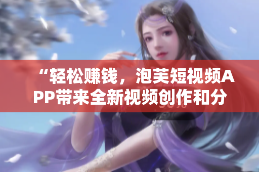 “輕松賺錢，泡芙短視頻APP帶來全新視頻創(chuàng)作和分享體驗”
