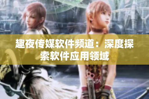 趣夜傳媒軟件頻道：深度探索軟件應(yīng)用領(lǐng)域