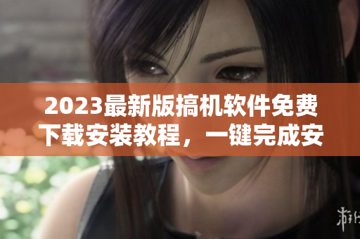 2023最新版搞機軟件免費下載安裝教程，一鍵完成安裝配置！
