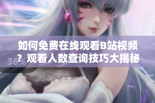 如何免費(fèi)在線觀看B站視頻？觀看人數(shù)查詢技巧大揭秘