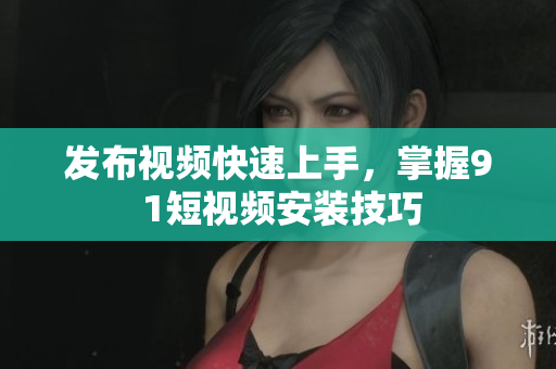 發(fā)布視頻快速上手，掌握9 1短視頻安裝技巧