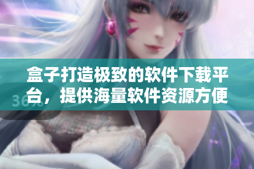 盒子打造極致的軟件下載平臺(tái)，提供海量軟件資源方便用戶下載使用