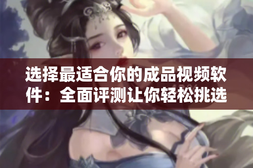 選擇最適合你的成品視頻軟件：全面評測讓你輕松挑選