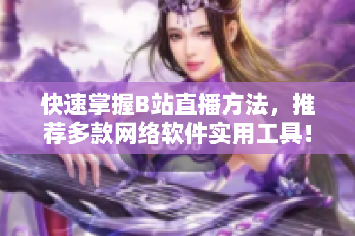 快速掌握B站直播方法，推薦多款網(wǎng)絡(luò)軟件實(shí)用工具！