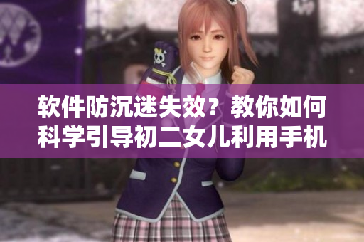 軟件防沉迷失效？教你如何科學(xué)引導(dǎo)初二女兒利用手機