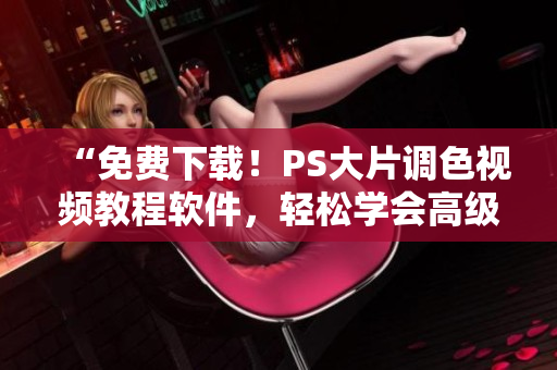 “免費下載！PS大片調色視頻教程軟件，輕松學會高級調色技巧！”