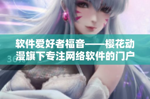 軟件愛好者福音——櫻花動漫旗下專注網絡軟件的門戶網站