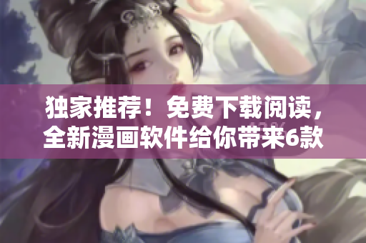 獨(dú)家推薦！免費(fèi)下載閱讀，全新漫畫軟件給你帶來6款精彩漫畫！