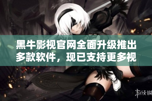 黑牛影視官網(wǎng)全面升級(jí)推出多款軟件，現(xiàn)已支持更多視頻格式和高清播放！