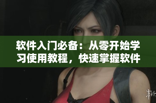 軟件入門必備：從零開始學(xué)習(xí)使用教程，快速掌握軟件操作技巧！