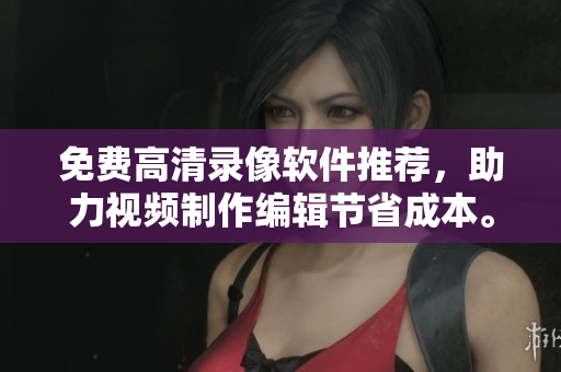 免費(fèi)高清錄像軟件推薦，助力視頻制作編輯節(jié)省成本。