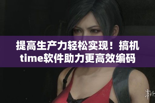 提高生產(chǎn)力輕松實(shí)現(xiàn)！搞機(jī)time軟件助力更高效編碼