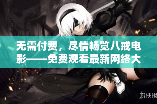 無(wú)需付費(fèi)，盡情暢覽八戒電影——免費(fèi)觀看最新網(wǎng)絡(luò)大片