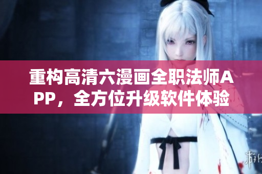 重構(gòu)高清六漫畫全職法師APP，全方位升級(jí)軟件體驗(yàn)