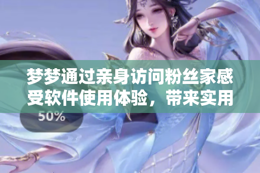 夢(mèng)夢(mèng)通過親身訪問粉絲家感受軟件使用體驗(yàn)，帶來實(shí)用經(jīng)驗(yàn)分享