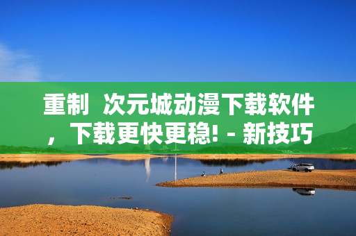 重制  次元城動漫下載軟件，下載更快更穩(wěn)! - 新技巧